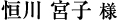 恒川 宮子　 様