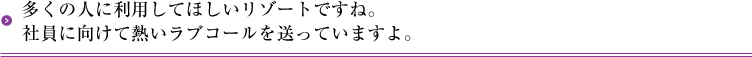 多くの人に利用してほしいリゾートですね。社員に向けて熱いラブコールを送っていますよ。