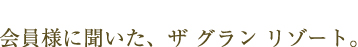 会員様に聞いた、ザ グラン リゾート。